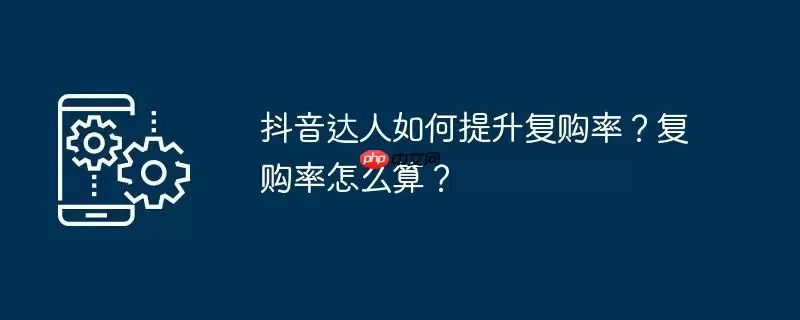 抖音达人如何提升复购率?复购率怎么算?