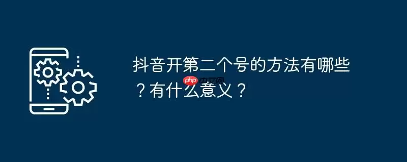 抖音开第二个号的方法有哪些？有什么意义？