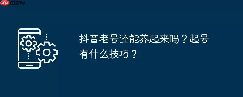 抖音老号还能养起来吗？起号有什么技巧？