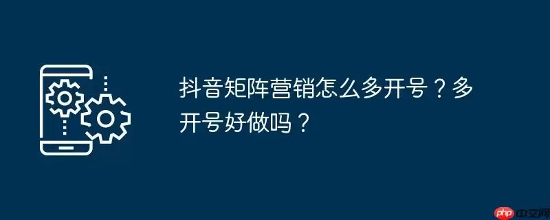 抖音矩阵营销怎么多开号？多开号好做吗？