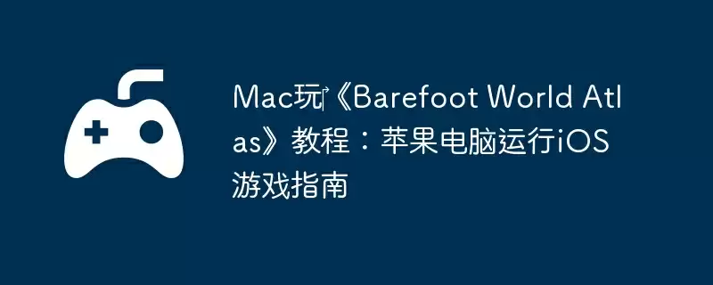 Mac玩‎《Barefoot World Atlas》教程：苹果电脑运行iOS游戏指南