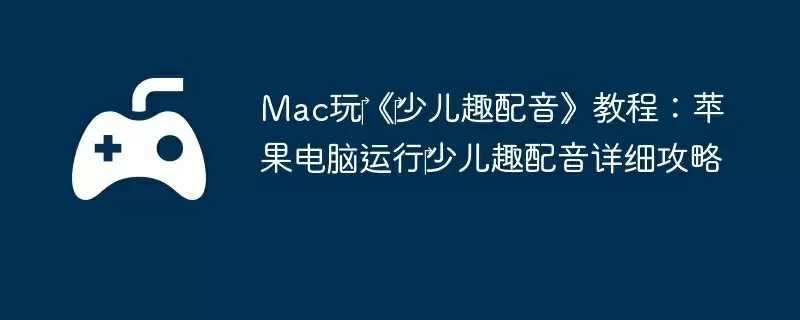 Mac玩‎《‎少儿趣配音》教程：苹果电脑运行‎少儿趣配音详细攻略