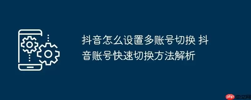 抖音怎么设置多账号切换 抖音账号快速切换方法解析
