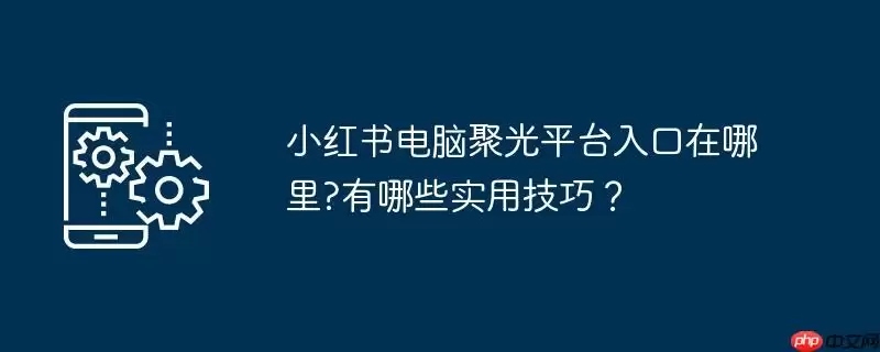 小红书电脑聚光平台入口在哪里?有哪些实用技巧?
