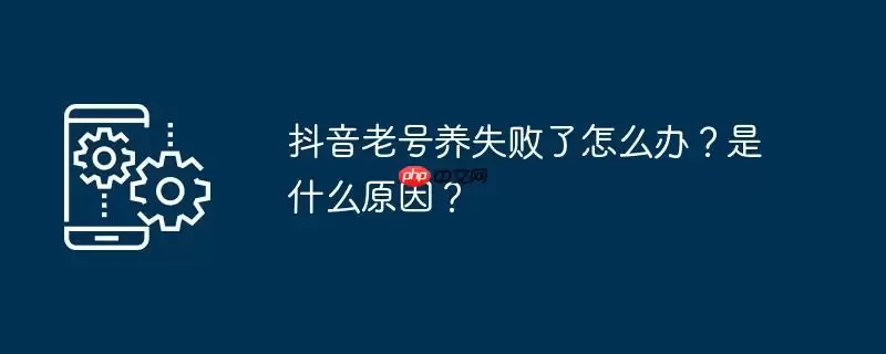 抖音老号养失败了怎么办？是什么原因？