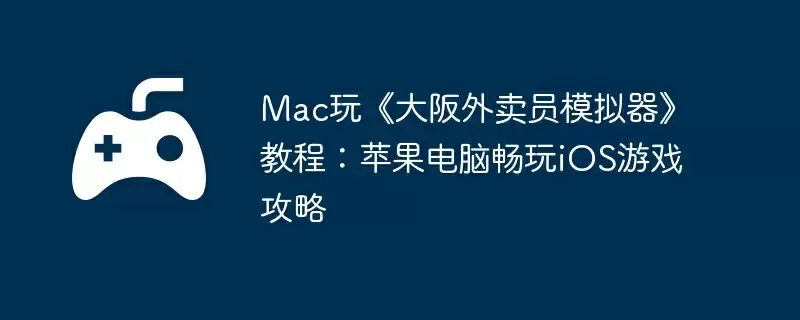 Mac玩《大阪外卖员模拟器》教程：苹果电脑畅玩iOS游戏攻略