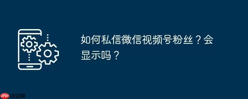 如何私信微信视频号粉丝？会显示吗？