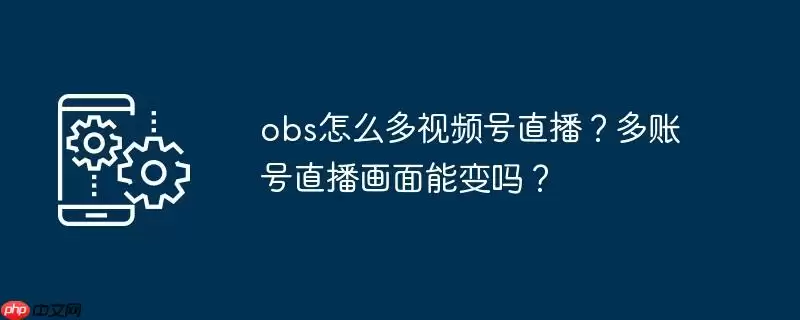obs怎么多视频号直播?多账号直播画面能变吗?
