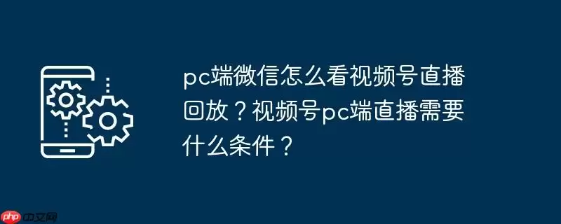 pc端微信怎么看视频号直播回放？视频号pc端直播需要什么条件？