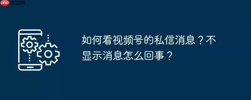 如何看视频号的私信消息？不显示消息怎么回事？