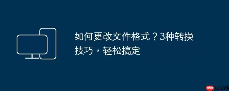 如何更改文件格式？3种转换技巧，轻松搞定