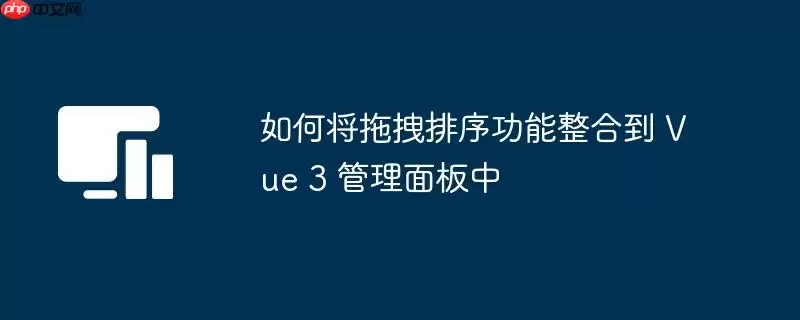 如何将拖拽排序功能整合到 Vue 3 管理面板中