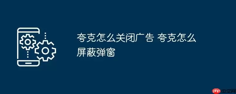 夸克怎么关闭广告 夸克怎么屏蔽弹窗