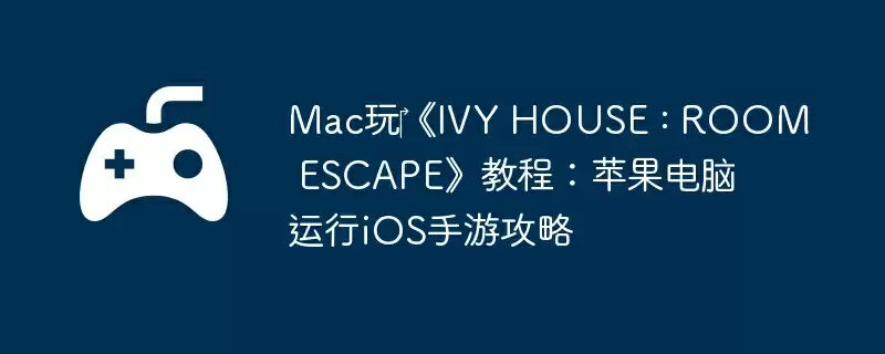 Mac玩‎《IVY HOUSE : ROOM ESCAPE》教程：苹果电脑运行iOS手游攻略