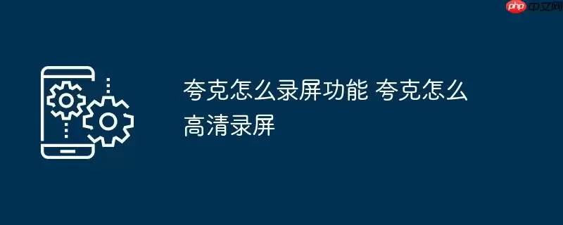 夸克怎么录屏功能 夸克怎么高清录屏