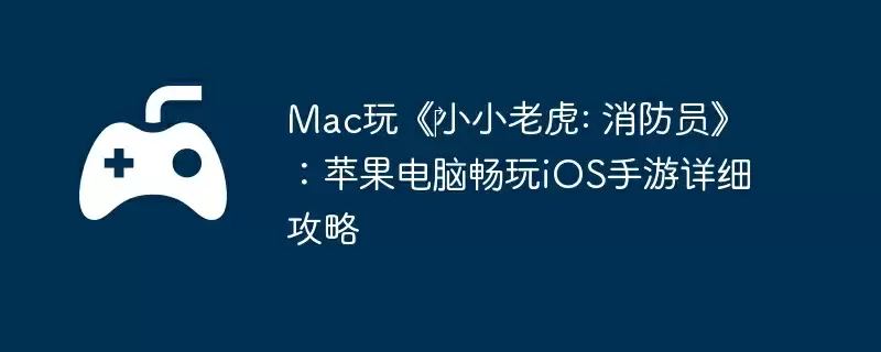 Mac玩《‎小小老虎: 消防员》：苹果电脑畅玩iOS手游详细攻略