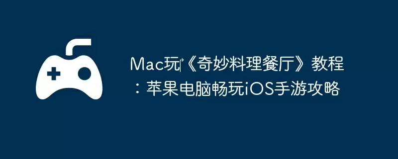 Mac玩‎《奇妙料理餐厅》教程：苹果电脑畅玩iOS手游攻略