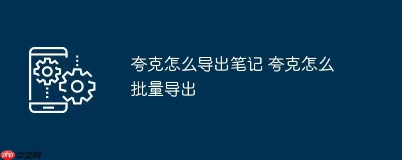 夸克怎么导出笔记 夸克怎么批量导出