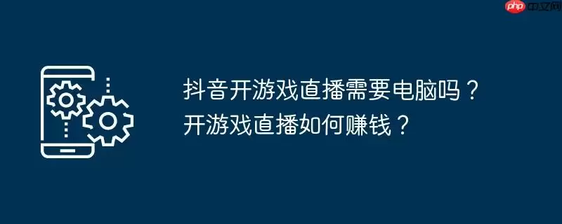 抖音开游戏直播需要电脑吗？开游戏直播如何赚钱？