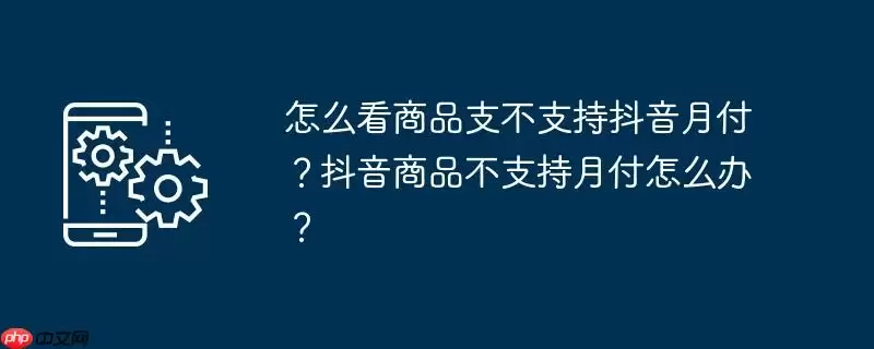 怎么看商品支不支持抖音月付？抖音商品不支持月付怎么办？