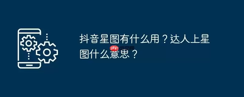 抖音星图有什么用？达人上星图什么意思？