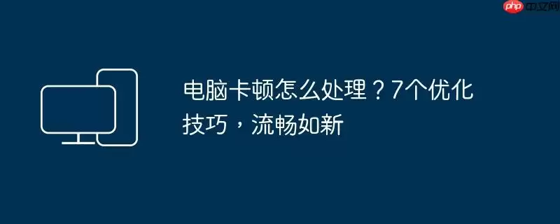 电脑卡顿怎么处理？7个优化技巧，流畅如新