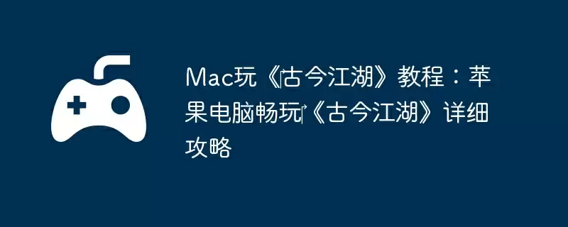 Mac玩《‎古今江湖》教程：苹果电脑畅玩‎《古今江湖》详细攻略