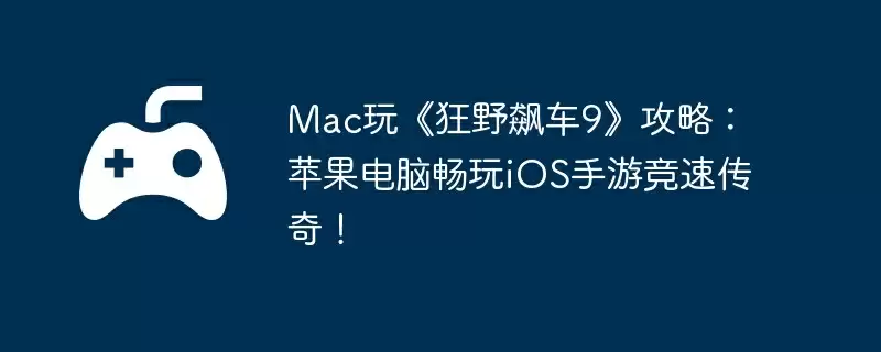 Mac玩《狂野飙车9》攻略：苹果电脑畅玩iOS手游竞速传奇！