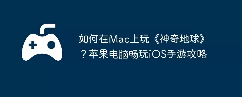 如何在Mac上玩《神奇地球》？苹果电脑畅玩iOS手游攻略