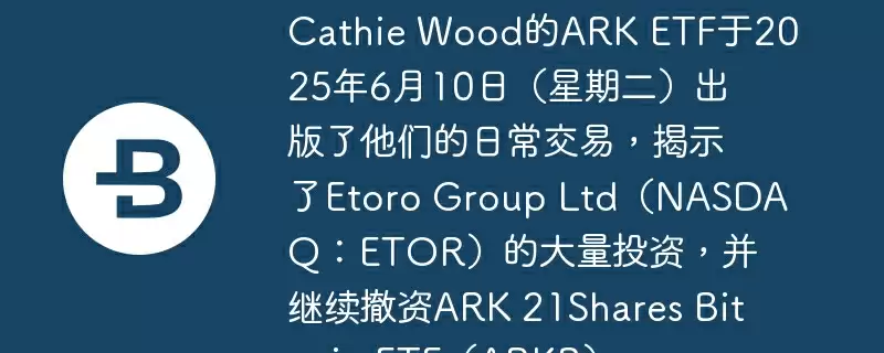 Cathie Wood的ARK ETF于2025年6月10日（星期二）出版了他们的日常交易，揭示了Etoro Group Ltd（NASDAQ：ETOR）的大量投资，并继续撤资ARK 21Shares Bitcoin ETF（ARKB）。