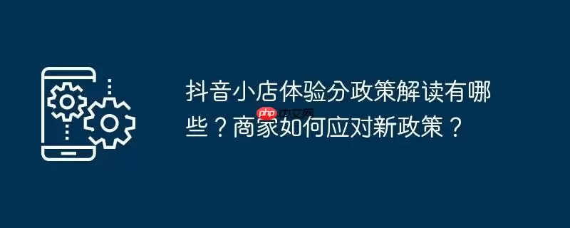 抖音小店体验分政策解读有哪些？商家如何应对新政策？