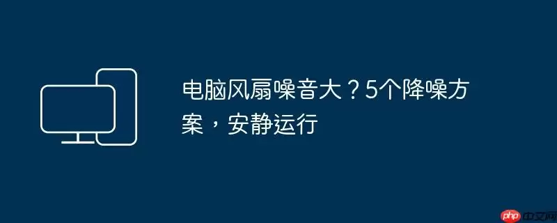 电脑风扇噪音大?5个降噪方案,安静运行