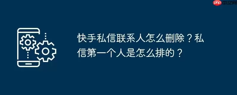 快手私信联系人怎么删除?私信第一个人是怎么排的?