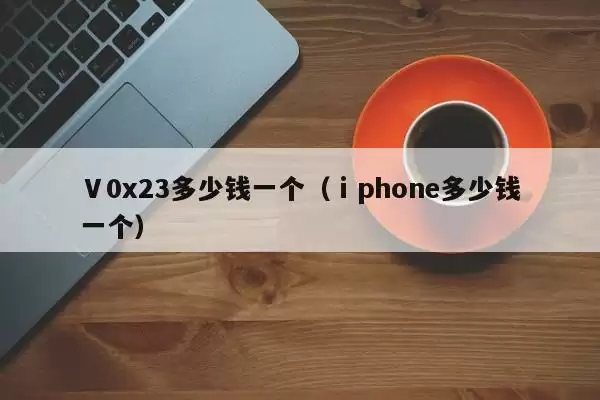 Ⅴ0x23多少钱一个（ⅰphone多少钱一个）
