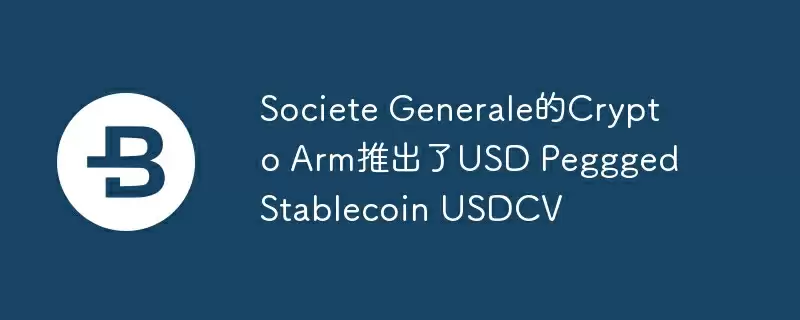 Societe Generale的Crypto Arm推出了USD Peggged Stablecoin USDCV