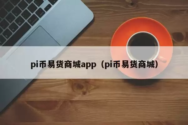 pi币易货商城app（pi币易货商城）