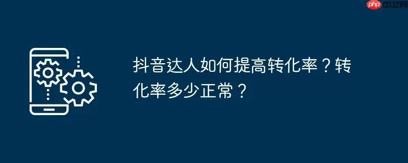 抖音达人如何提高转化率？转化率多少正常？