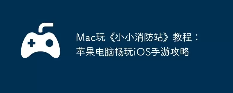 Mac玩《‎小小消防站》教程：苹果电脑畅玩iOS手游攻略