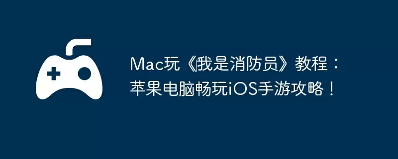Mac玩《我是消防员》教程:苹果电脑畅玩iOS手游攻略!
