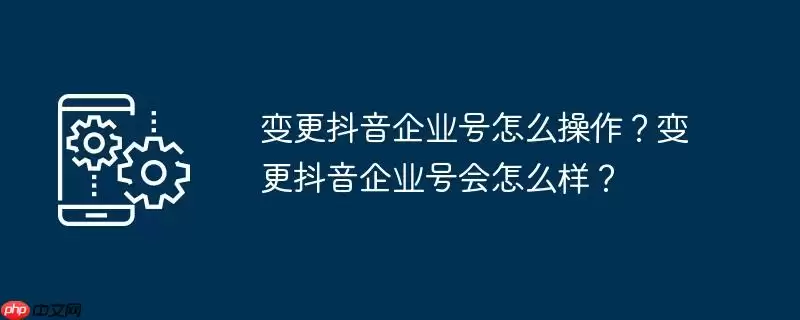 变更抖音企业号怎么操作？变更抖音企业号会怎么样？