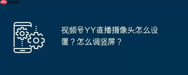 视频号yy直播摄像头怎么设置?怎么调竖屏?