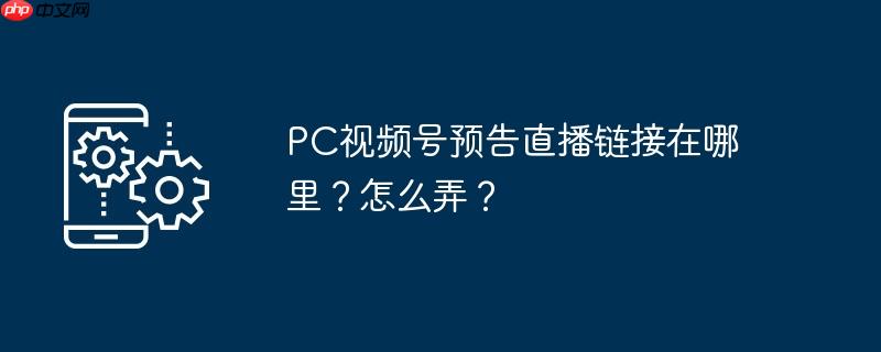 pc视频号预告直播链接在哪里？怎么弄？