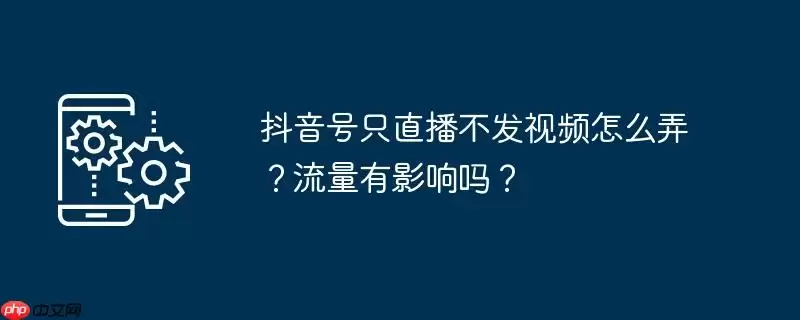 抖音号只直播不发视频怎么弄？流量有影响吗？
