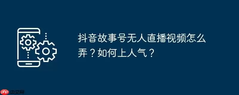 抖音故事号无人直播视频怎么弄?如何上人气?