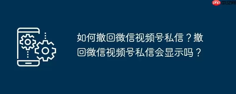 如何撤回微信视频号私信？撤回微信视频号私信会显示吗？