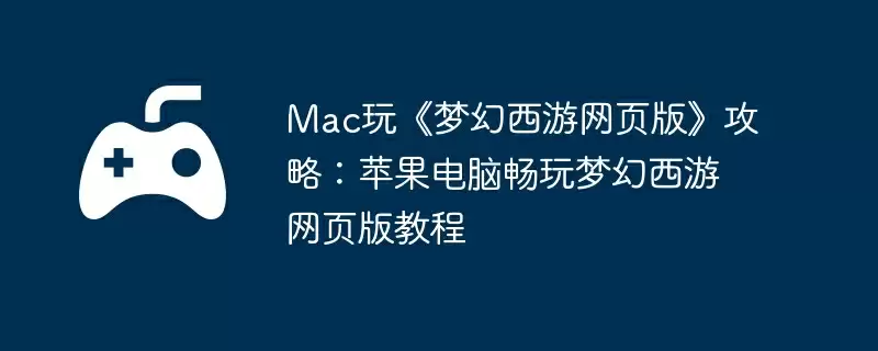 Mac玩《梦幻西游网页版》攻略：苹果电脑畅玩梦幻西游网页版教程