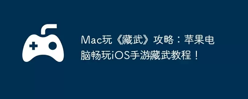 Mac玩《‎藏武》攻略：苹果电脑畅玩iOS手游‎藏武教程！