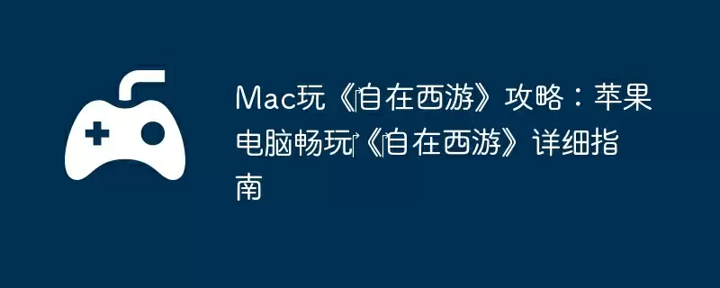 Mac玩《‎自在西游》攻略：苹果电脑畅玩‎《‎自在西游》详细指南