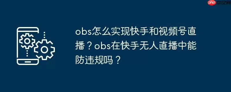 obs怎么实现快手和视频号直播？obs在快手无人直播中能防违规吗？