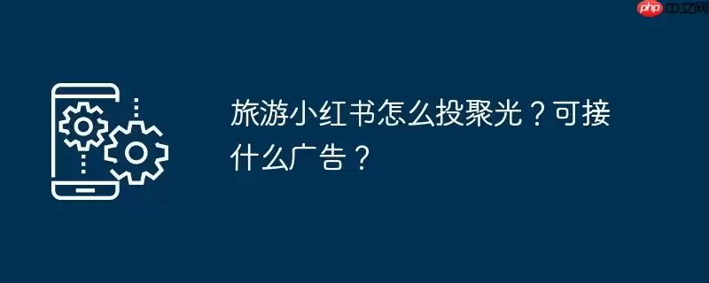 旅游小红书怎么投聚光？可接什么广告？